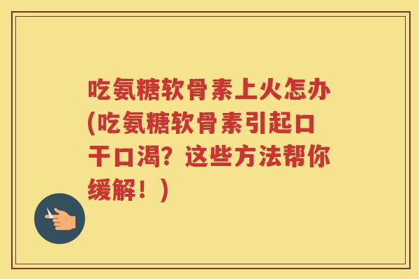 吃氨糖软骨素上火怎办(吃氨糖软骨素引起口干口渴？这些方法帮你缓解！)