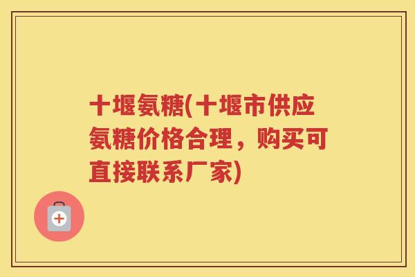 十堰氨糖(十堰市供应氨糖价格合理，购买可直接联系厂家)