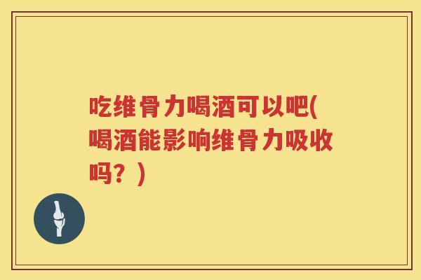 吃维骨力喝酒可以吧(喝酒能影响维骨力吸收吗？)