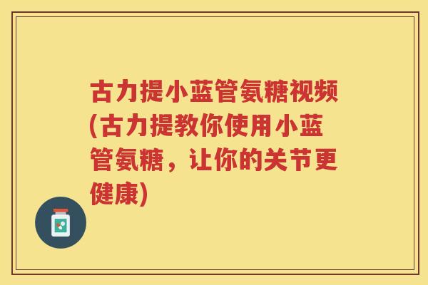 古力提小蓝管氨糖视频(古力提教你使用小蓝管氨糖，让你的关节更健康)