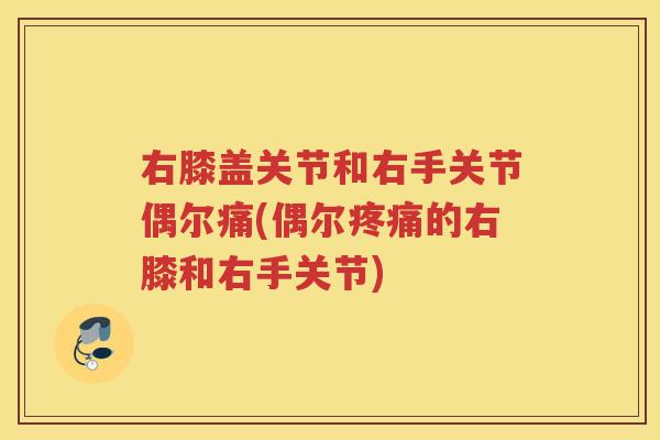 右膝盖关节和右手关节偶尔痛(偶尔的右膝和右手关节) 右膝盖关节和右手关节偶尔痛(偶尔的右膝和右手关节)