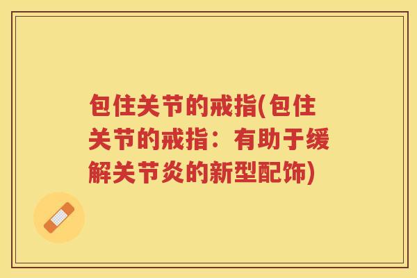 包住关节的戒指(包住关节的戒指:有助于缓解的新型配饰) 包住关节的戒指(包住关节的戒指:有助于缓解的新型配饰)