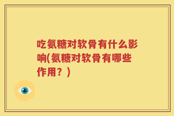 吃氨糖对软骨有什么影响(氨糖对软骨有哪些作用?) 吃氨糖对软骨有什么影响(氨糖对软骨有哪些作用?)