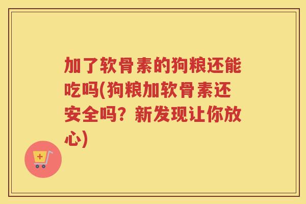 加了软骨素的狗粮还能吃吗(狗粮加软骨素还安全吗？新发现让你放心)