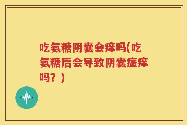 吃氨糖阴囊会痒吗(吃氨糖后会导致阴囊吗？)