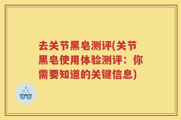 去关节黑皂测评(关节黑皂使用体验测评:你需要知道的关键信息) 去关节黑皂测评(关节黑皂使用体验测评:你需要知道的关键信息)
