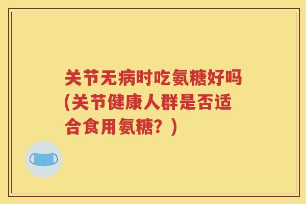 关节无时吃氨糖好吗(关节健康人群是否适合食用氨糖?) 关节无时吃氨糖好吗(关节健康人群是否适合食用氨糖?)