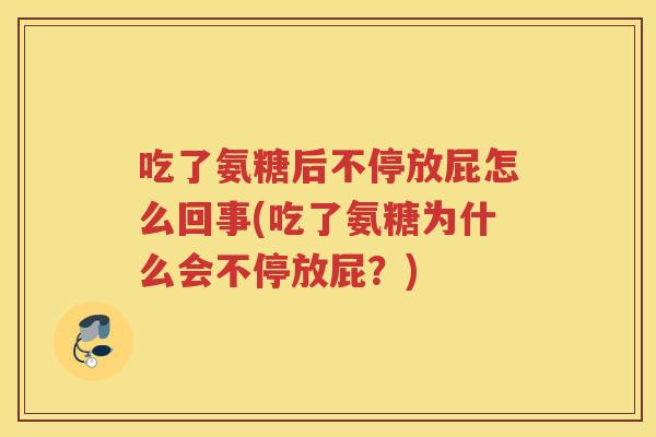 吃了氨糖后不停放屁怎么回事(吃了氨糖为什么会不停放屁?) 吃了氨糖后不停放屁怎么回事(吃了氨糖为什么会不停放屁?)