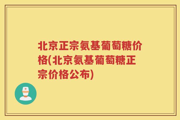 北京正宗氨基葡萄糖价格(北京氨基葡萄糖正宗价格公布)