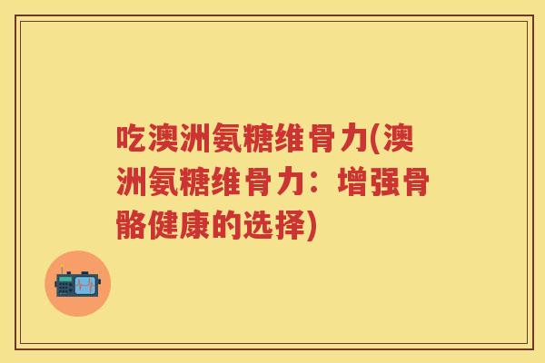 吃澳洲氨糖维骨力(澳洲氨糖维骨力:增强骨骼健康的选择) 吃澳洲氨糖维骨力(澳洲氨糖维骨力:增强骨骼健康的选择)