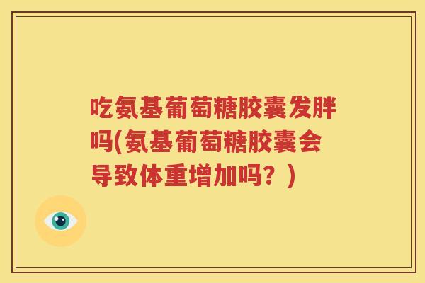 吃氨基葡萄糖胶囊发胖吗(氨基葡萄糖胶囊会导致体重增加吗？)