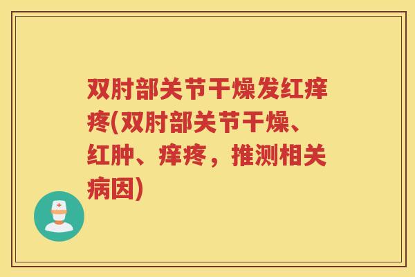 双肘部关节干燥发红痒疼(双肘部关节干燥、红肿、痒疼,推测相关因) 双肘部关节干燥发红痒疼(双肘部关节干燥、红肿、痒疼,推测相关因)