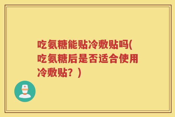 吃氨糖能贴冷敷贴吗(吃氨糖后是否适合使用冷敷贴?) 吃氨糖能贴冷敷贴吗(吃氨糖后是否适合使用冷敷贴?)