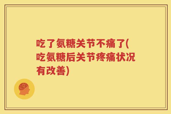 吃了氨糖关节不痛了(吃氨糖后关节状况有改善) 吃了氨糖关节不痛了(吃氨糖后关节状况有改善)