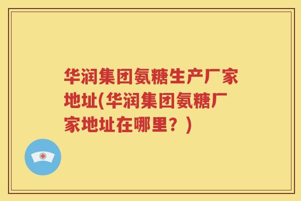 华润集团氨糖生产厂家地址(华润集团氨糖厂家地址在哪里？)