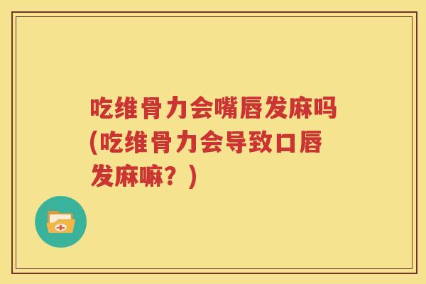 吃维骨力会嘴唇发麻吗(吃维骨力会导致口唇发麻嘛？)