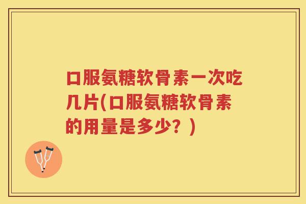 口服氨糖软骨素一次吃几片(口服氨糖软骨素的用量是多少?) 口服氨糖软骨素一次吃几片(口服氨糖软骨素的用量是多少?)