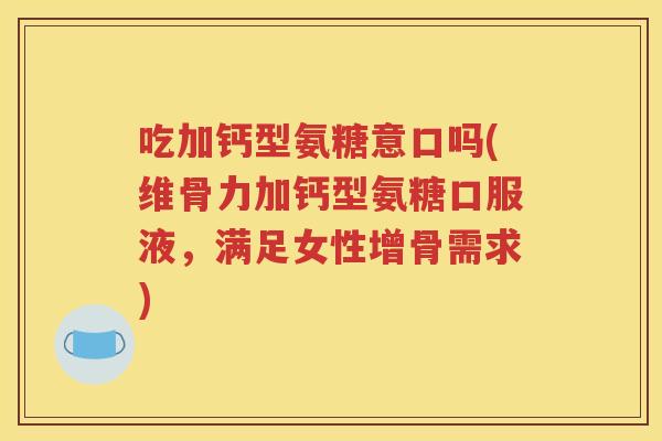 吃加钙型氨糖意口吗(维骨力加钙型氨糖口服液,满足女性增骨需求) 吃加钙型氨糖意口吗(维骨力加钙型氨糖口服液,满足女性增骨需求)