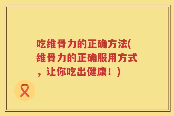 吃维骨力的正确方法(维骨力的正确服用方式,让你吃出健康!) 吃维骨力的正确方法(维骨力的正确服用方式,让你吃出健康!)