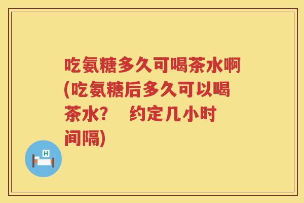 吃氨糖多久可喝茶水啊(吃氨糖后多久可以喝茶水？  约定几小时间隔)