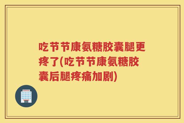 吃节节康氨糖胶囊腿更疼了(吃节节康氨糖胶囊后腿加剧) 吃节节康氨糖胶囊腿更疼了(吃节节康氨糖胶囊后腿加剧)