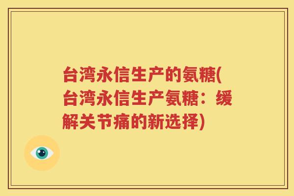 台湾永信生产的氨糖(台湾永信生产氨糖:缓解关节痛的新选择) 台湾永信生产的氨糖(台湾永信生产氨糖:缓解关节痛的新选择)
