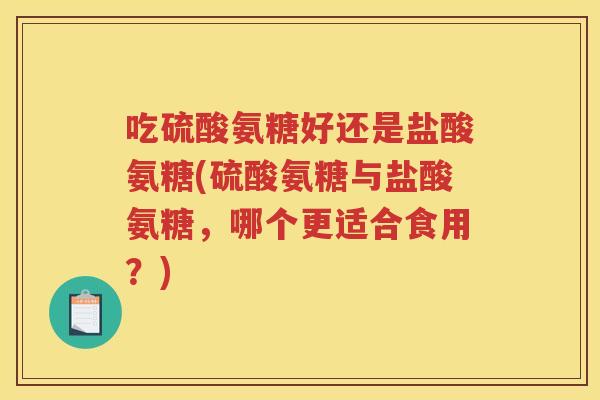 吃硫酸氨糖好还是盐酸氨糖(硫酸氨糖与盐酸氨糖，哪个更适合食用？)