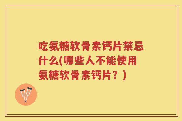 吃氨糖软骨素钙片禁忌什么(哪些人不能使用氨糖软骨素钙片？)