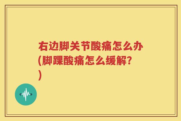 右边脚关节酸痛怎么办(脚踝酸痛怎么缓解？)