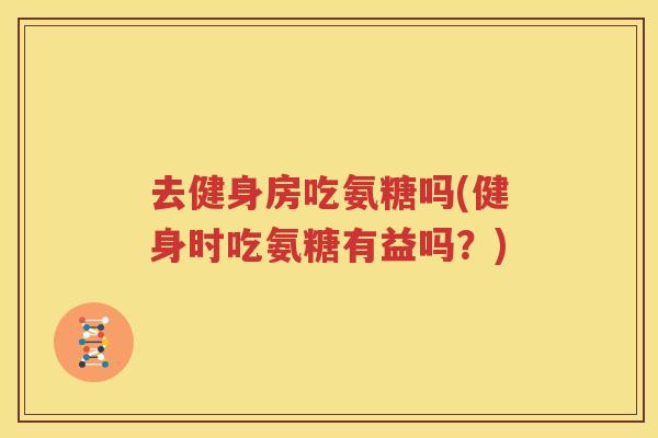 去健身房吃氨糖吗(健身时吃氨糖有益吗?) 去健身房吃氨糖吗(健身时吃氨糖有益吗?)