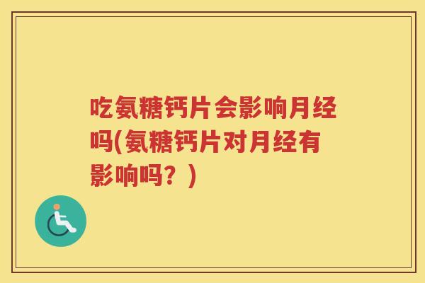 吃氨糖钙片会影响吗(氨糖钙片对有影响吗？)