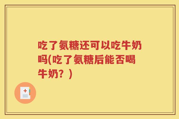 吃了氨糖还可以吃牛奶吗(吃了氨糖后能否喝牛奶?) 吃了氨糖还可以吃牛奶吗(吃了氨糖后能否喝牛奶?)