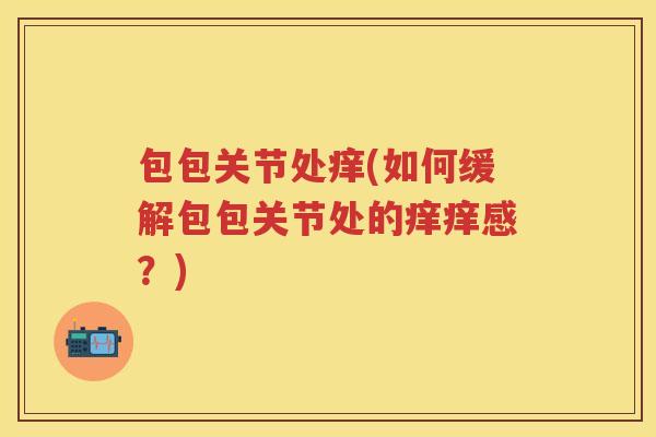 包包关节处痒(如何缓解包包关节处的痒痒感?) 包包关节处痒(如何缓解包包关节处的痒痒感?)