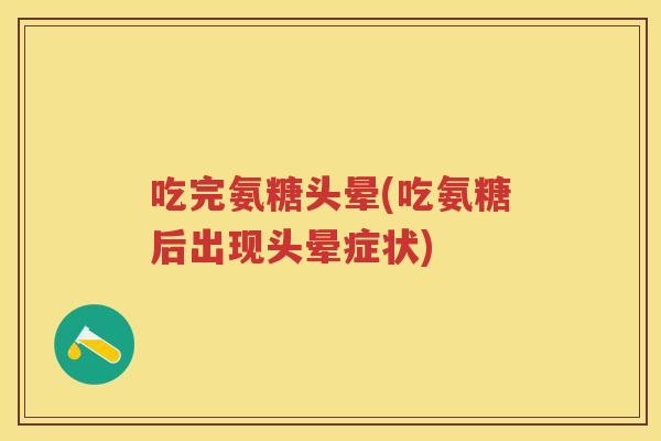 吃完氨糖头晕(吃氨糖后出现头晕症状) 吃完氨糖头晕(吃氨糖后出现头晕症状)