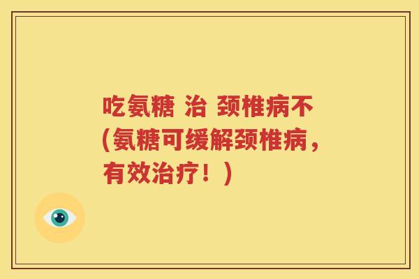 吃氨糖 颈椎不(氨糖可缓解颈椎,有效!) 吃氨糖 颈椎不(氨糖可缓解颈椎,有效!)