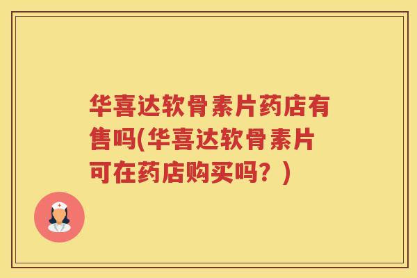 华喜达软骨素片药店有售吗(华喜达软骨素片可在药店购买吗?) 华喜达软骨素片药店有售吗(华喜达软骨素片可在药店购买吗?)