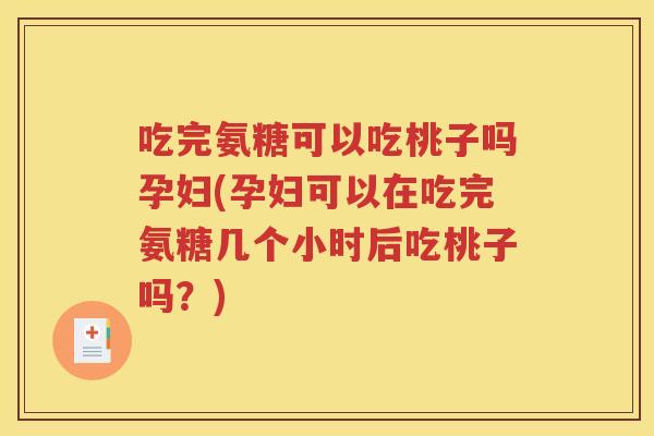 吃完氨糖可以吃桃子吗孕妇(孕妇可以在吃完氨糖几个小时后吃桃子吗?) 吃完氨糖可以吃桃子吗孕妇(孕妇可以在吃完氨糖几个小时后吃桃子吗?)