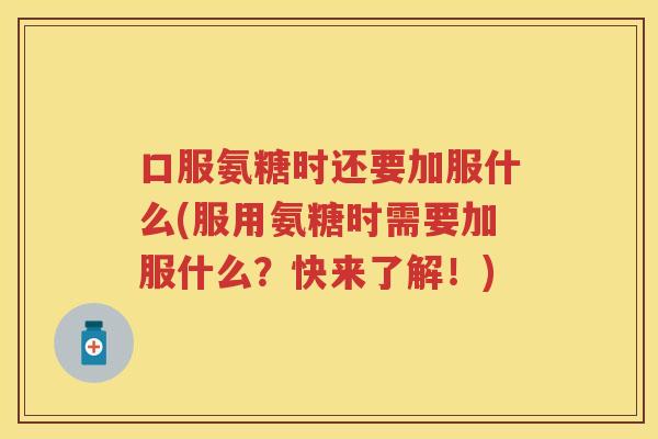 口服氨糖时还要加服什么(服用氨糖时需要加服什么?快来了解!) 口服氨糖时还要加服什么(服用氨糖时需要加服什么?快来了解!)