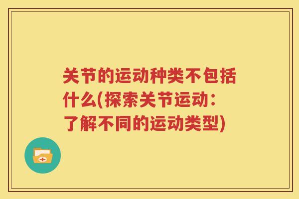 关节的运动种类不包括什么(探索关节运动:了解不同的运动类型) 关节的运动种类不包括什么(探索关节运动:了解不同的运动类型)