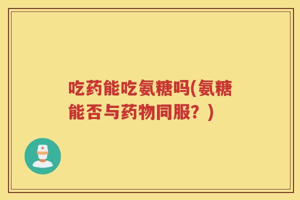 吃药能吃氨糖吗(氨糖能否与同服?) 吃药能吃氨糖吗(氨糖能否与同服?)