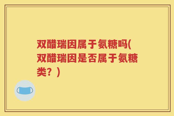 双醋瑞因属于氨糖吗(双醋瑞因是否属于氨糖类？)