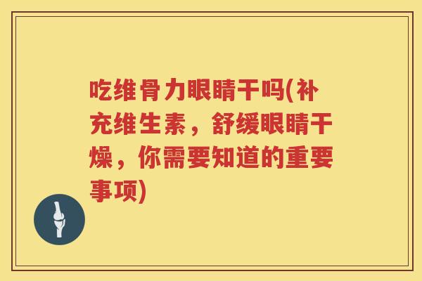 吃维骨力眼睛干吗(补充维生素,舒缓眼睛干燥,你需要知道的重要事项) 吃维骨力眼睛干吗(补充维生素,舒缓眼睛干燥,你需要知道的重要事项)
