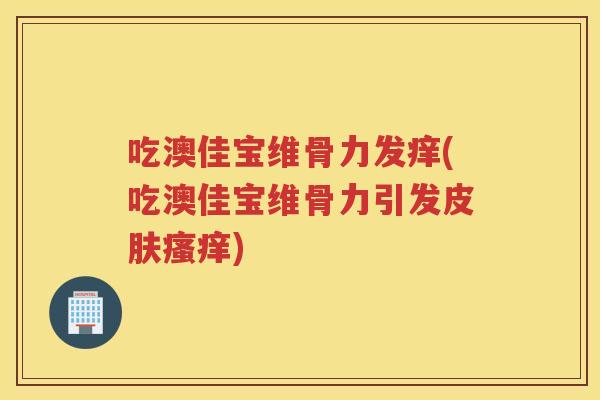 吃澳佳宝维骨力发痒(吃澳佳宝维骨力引发) 吃澳佳宝维骨力发痒(吃澳佳宝维骨力引发)