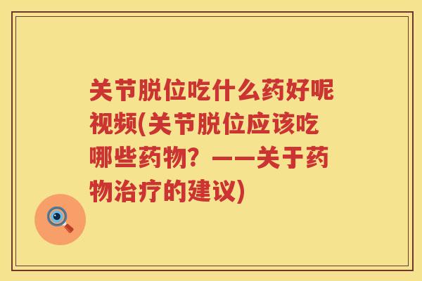 关节脱位吃什么药好呢视频(关节脱位应该吃哪些?——关于的建议) 关节脱位吃什么药好呢视频(关节脱位应该吃哪些?——关于的建议)