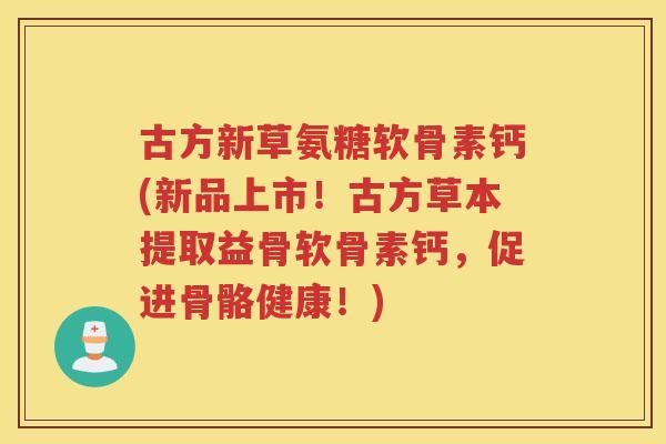 古方新草氨糖软骨素钙(新品上市!古方草本提取益骨软骨素钙,促进骨骼健康!) 古方新草氨糖软骨素钙(新品上市!古方草本提取益骨软骨素钙,促进骨骼健康!)