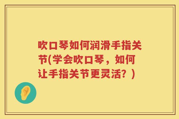 吹口琴如何润滑手指关节(学会吹口琴,如何让手指关节更灵活?) 吹口琴如何润滑手指关节(学会吹口琴,如何让手指关节更灵活?)