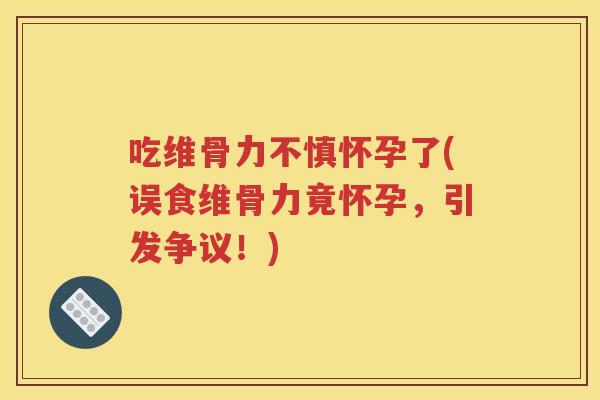 吃维骨力不慎怀孕了(误食维骨力竟怀孕，引发争议！)