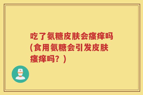 吃了氨糖会吗(食用氨糖会引发吗？)