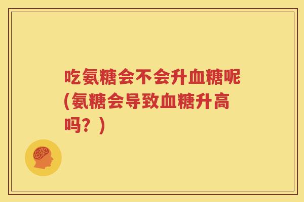吃氨糖会不会升呢(氨糖会导致升高吗？)