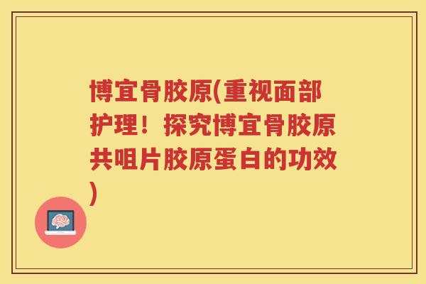 博宜骨胶原(重视面部护理!探究博宜骨胶原共咀片胶原蛋白的功效) 博宜骨胶原(重视面部护理!探究博宜骨胶原共咀片胶原蛋白的功效)